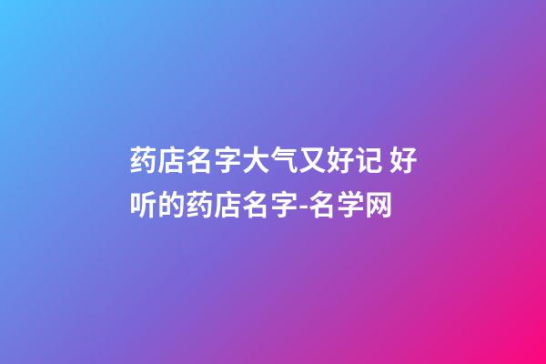 药店名字大气又好记 好听的药店名字-名学网